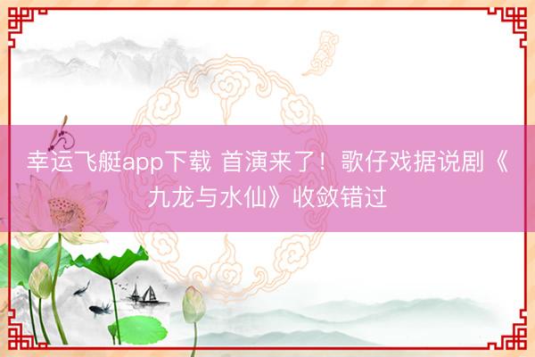 幸运飞艇app下载 首演来了！歌仔戏据说剧《九龙与水仙》收敛错过