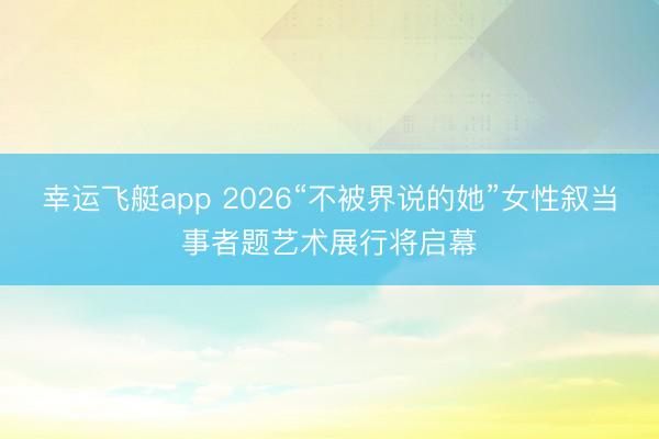 幸运飞艇app 2026“不被界说的她”女性叙当事者题艺术展行将启幕