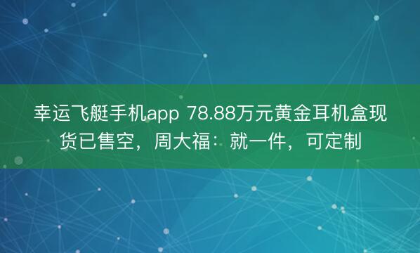 幸运飞艇手机app 78.88万元黄金耳机盒现货已售空，周大福：就一件，可定制